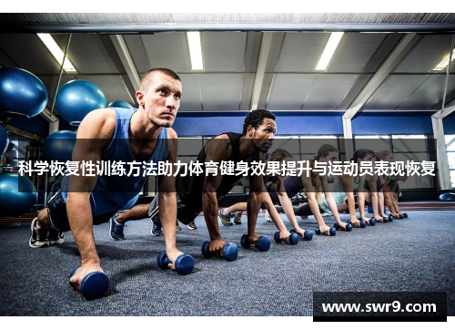 科学恢复性训练方法助力体育健身效果提升与运动员表现恢复